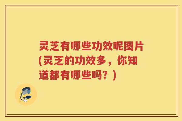 灵芝有哪些功效呢图片(灵芝的功效多，你知道都有哪些吗？)