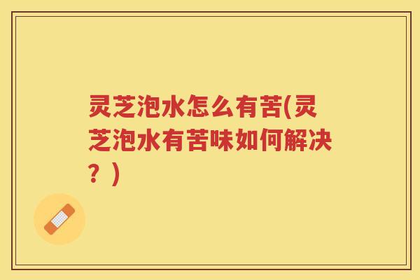 灵芝泡水怎么有苦(灵芝泡水有苦味如何解决？)