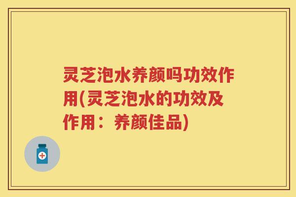 灵芝泡水养颜吗功效作用(灵芝泡水的功效及作用：养颜佳品)