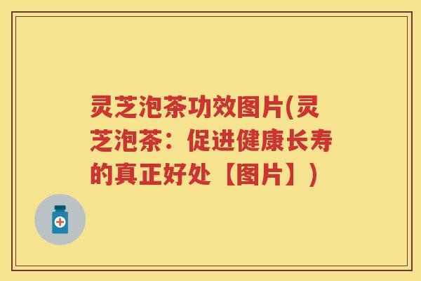 灵芝泡茶功效图片(灵芝泡茶：促进健康长寿的真正好处【图片】)
