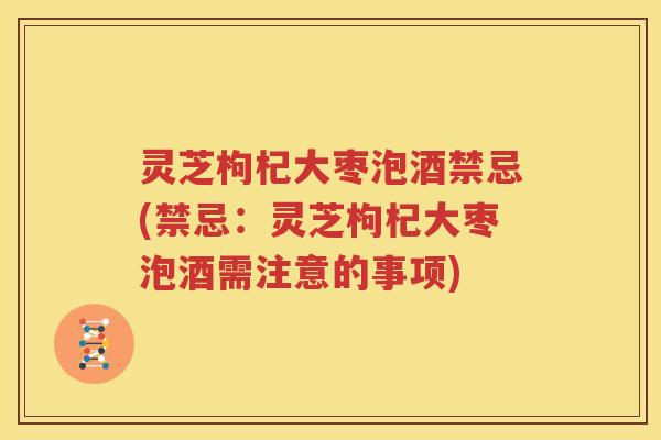 灵芝枸杞大枣泡酒禁忌(禁忌：灵芝枸杞大枣泡酒需注意的事项)