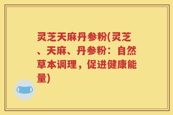 灵芝天麻丹参粉(灵芝、天麻、丹参粉：自然草本调理，促进健康能量)
