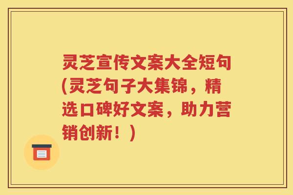 灵芝宣传文案大全短句(灵芝句子大集锦，精选口碑好文案，助力营销创新！)
