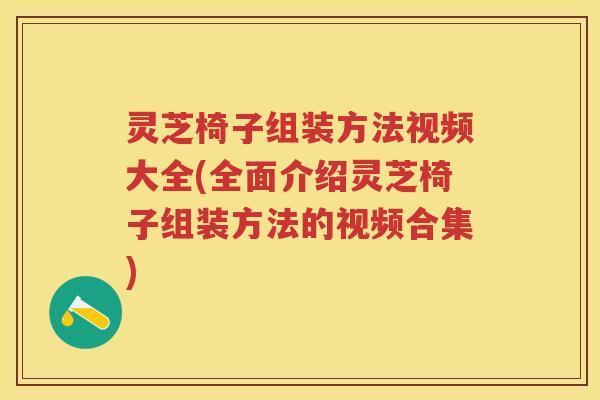 灵芝椅子组装方法视频大全(全面介绍灵芝椅子组装方法的视频合集)