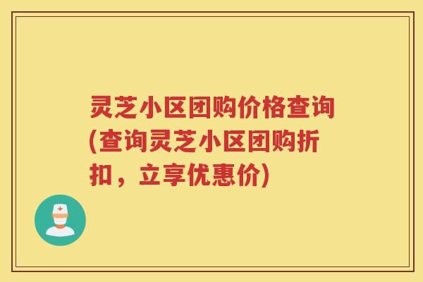 灵芝小区团购价格查询(查询灵芝小区团购折扣，立享优惠价)