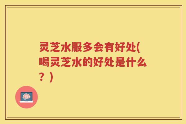 灵芝水服多会有好处(喝灵芝水的好处是什么？)
