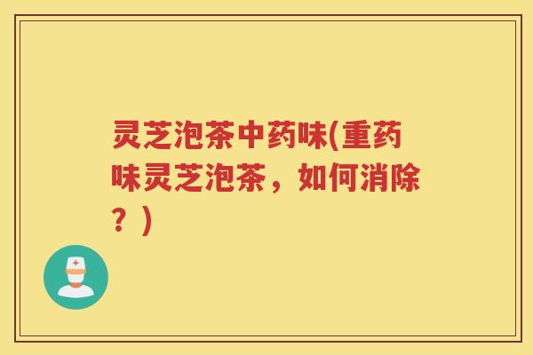 灵芝泡茶味(重药味灵芝泡茶,如何消除?) 灵芝泡茶味(重药味灵芝泡茶,如何消除?)