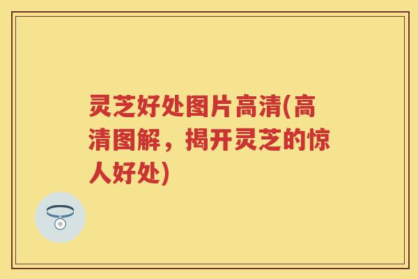 灵芝好处图片高清(高清图解，揭开灵芝的惊人好处)