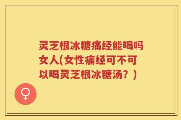 灵芝根冰糖痛经能喝吗女人(女性痛经可不可以喝灵芝根冰糖汤?) 灵芝根冰糖痛经能喝吗女人(女性痛经可不可以喝灵芝根冰糖汤?)
