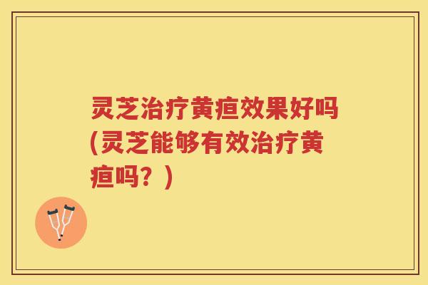 灵芝黄疸效果好吗(灵芝能够有效黄疸吗?) 灵芝黄疸效果好吗(灵芝能够有效黄疸吗?)