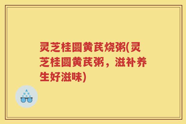 灵芝桂圆黄芪烧粥(灵芝桂圆黄芪粥，滋补养生好滋味)