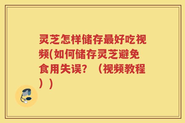 灵芝怎样储存最好吃视频(如何储存灵芝避免食用失误？（视频教程）)
