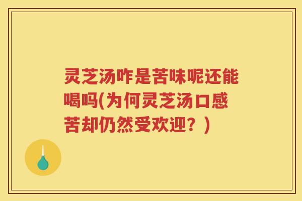 灵芝汤咋是苦味呢还能喝吗(为何灵芝汤口感苦却仍然受欢迎？)