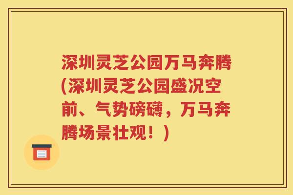 深圳灵芝公园万马奔腾(深圳灵芝公园盛况空前、气势磅礴，万马奔腾场景壮观！)