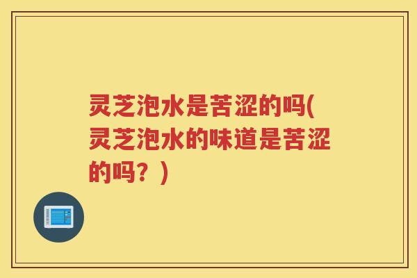 灵芝泡水是苦涩的吗(灵芝泡水的味道是苦涩的吗？)