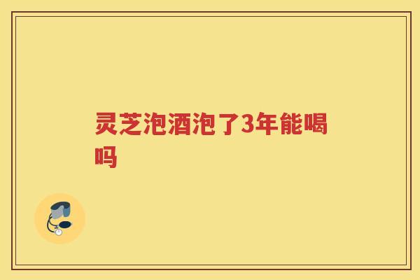 灵芝泡酒泡了3年能喝吗
