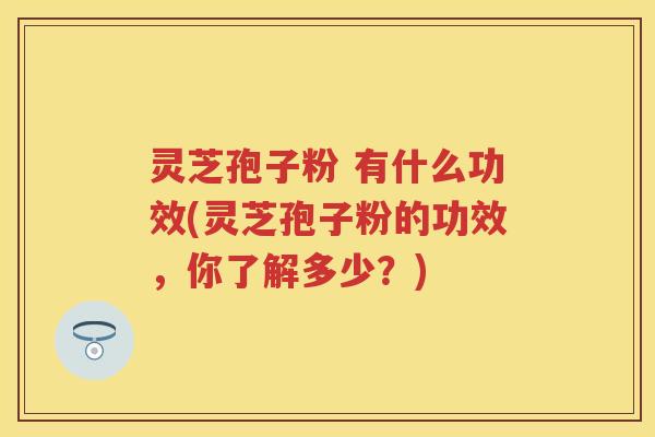 灵芝孢子粉 有什么功效(灵芝孢子粉的功效，你了解多少？)