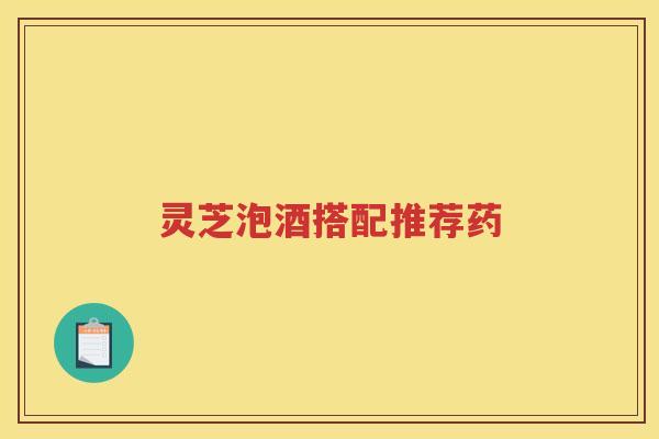 灵芝泡酒搭配推荐药