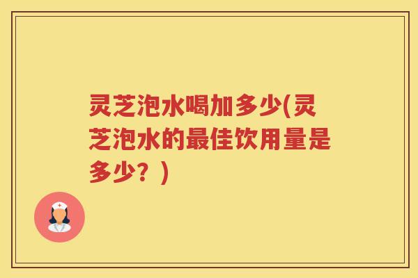 灵芝泡水喝加多少(灵芝泡水的佳饮用量是多少？)