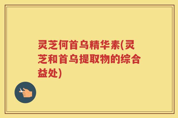 灵芝何首乌精华素(灵芝和首乌提取物的综合益处)