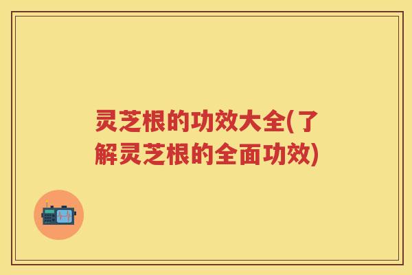 灵芝根的功效大全(了解灵芝根的全面功效)