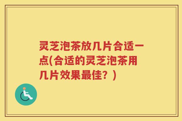 灵芝泡茶放几片合适一点(合适的灵芝泡茶用几片效果最佳？)