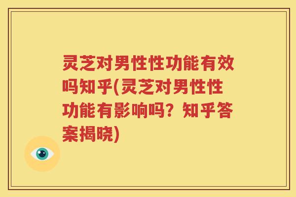 灵芝对男性性功能有效吗知乎(灵芝对男性性功能有影响吗？知乎答案揭晓)