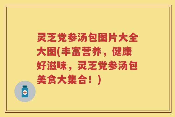 灵芝党参汤包图片大全大图(丰富营养，健康好滋味，灵芝党参汤包美食大集合！)