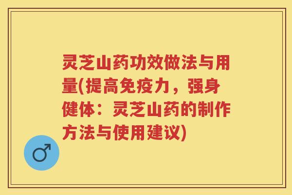 灵芝山药功效做法与用量(提高免疫力，强身健体：灵芝山药的制作方法与使用建议)