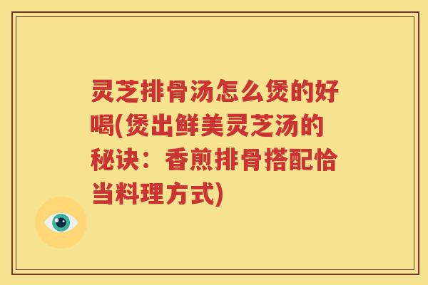 灵芝排骨汤怎么煲的好喝(煲出鲜美灵芝汤的秘诀：香煎排骨搭配恰当料理方式)