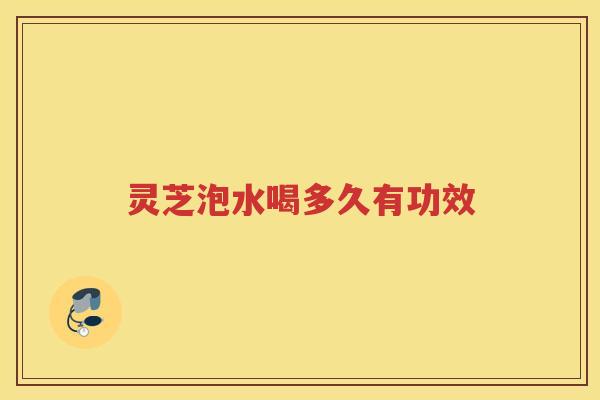 灵芝泡水喝多久有功效