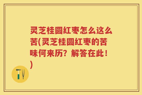 灵芝桂圆红枣怎么这么苦(灵芝桂圆红枣的苦味何来历？解答在此！)