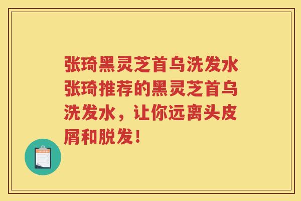 张琦黑灵芝首乌洗发水张琦推荐的黑灵芝首乌洗发水，让你远离头皮屑和！