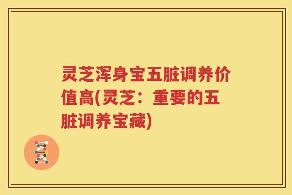 灵芝浑身宝五脏调养价值高(灵芝：重要的五脏调养宝藏)
