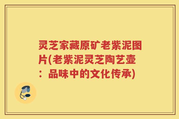 灵芝家藏原矿老紫泥图片(老紫泥灵芝陶艺壶：品味中的文化传承)