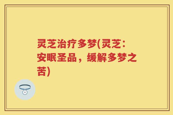 灵芝治疗多梦(灵芝：安眠圣品，缓解多梦之苦)