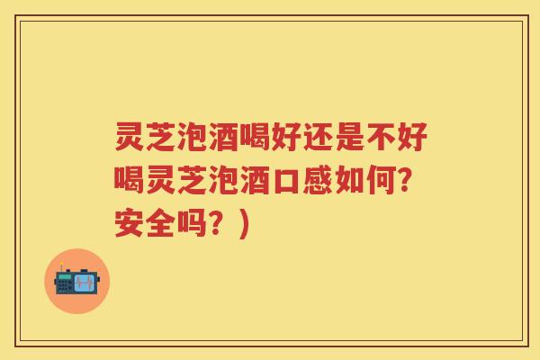 灵芝泡酒喝好还是不好喝灵芝泡酒口感如何？安全吗？)
