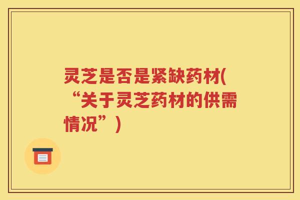 灵芝是否是紧缺药材(“关于灵芝药材的供需情况”)