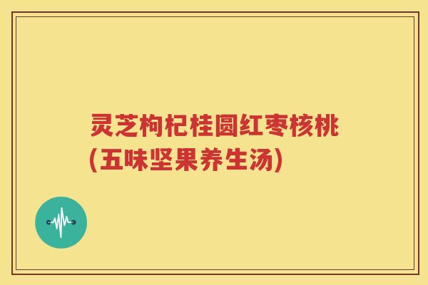 灵芝枸杞桂圆红枣核桃(五味坚果养生汤)