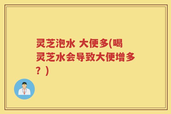 灵芝泡水 大便多(喝灵芝水会导致大便增多？)