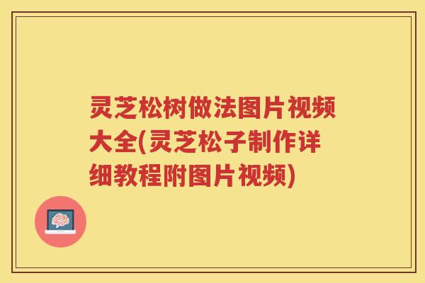 灵芝松树做法图片视频大全(灵芝松子制作详细教程附图片视频)
