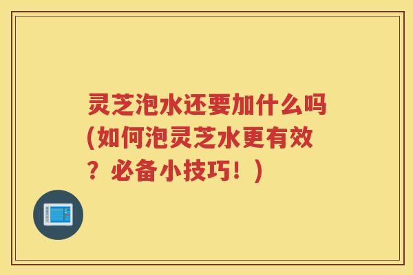 灵芝泡水还要加什么吗(如何泡灵芝水更有效？必备小技巧！)