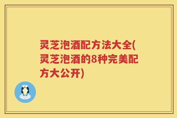 灵芝泡酒配方法大全(灵芝泡酒的8种完美配方大公开)