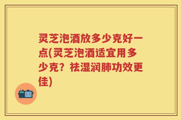 灵芝泡酒放多少克好一点(灵芝泡酒适宜用多少克?祛湿润功效更佳) 灵芝泡酒放多少克好一点(灵芝泡酒适宜用多少克?祛湿润功效更佳)