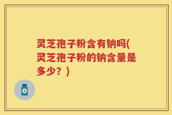 灵芝孢子粉含有钠吗(灵芝孢子粉的钠含量是多少？)