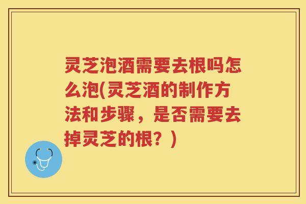 灵芝泡酒需要去根吗怎么泡(灵芝酒的制作方法和步骤，是否需要去掉灵芝的根？)