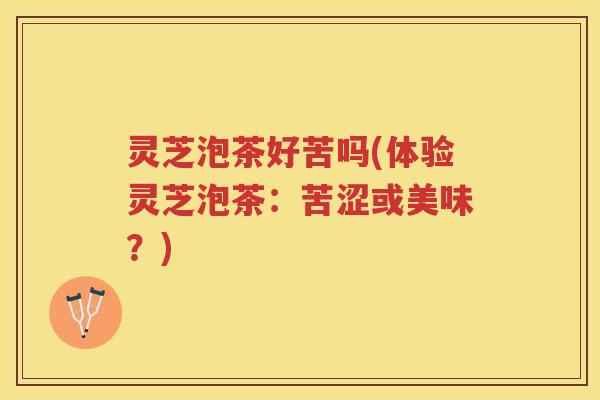 灵芝泡茶好苦吗(体验灵芝泡茶：苦涩或美味？)
