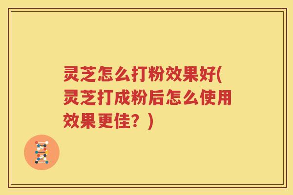 灵芝怎么打粉效果好(灵芝打成粉后怎么使用效果更佳？)