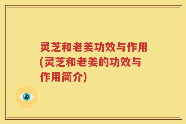 灵芝和老姜功效与作用(灵芝和老姜的功效与作用简介)