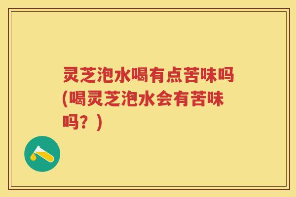 灵芝泡水喝有点苦味吗(喝灵芝泡水会有苦味吗?) 灵芝泡水喝有点苦味吗(喝灵芝泡水会有苦味吗?)